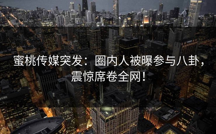 蜜桃传媒突发：圈内人被曝参与八卦，震惊席卷全网！