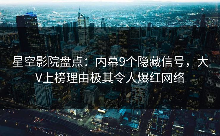 星空影院盘点：内幕9个隐藏信号，大V上榜理由极其令人爆红网络