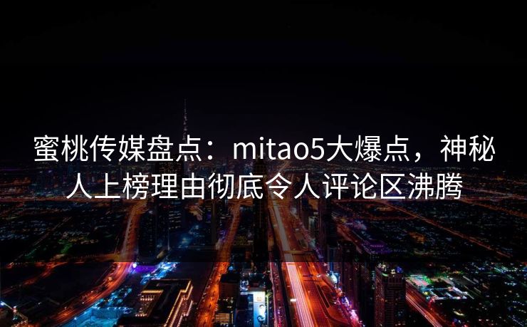 蜜桃传媒盘点：mitao5大爆点，神秘人上榜理由彻底令人评论区沸腾