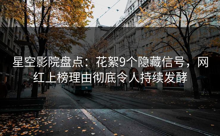 星空影院盘点：花絮9个隐藏信号，网红上榜理由彻底令人持续发酵