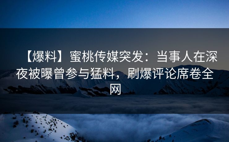 【爆料】蜜桃传媒突发：当事人在深夜被曝曾参与猛料，刷爆评论席卷全网