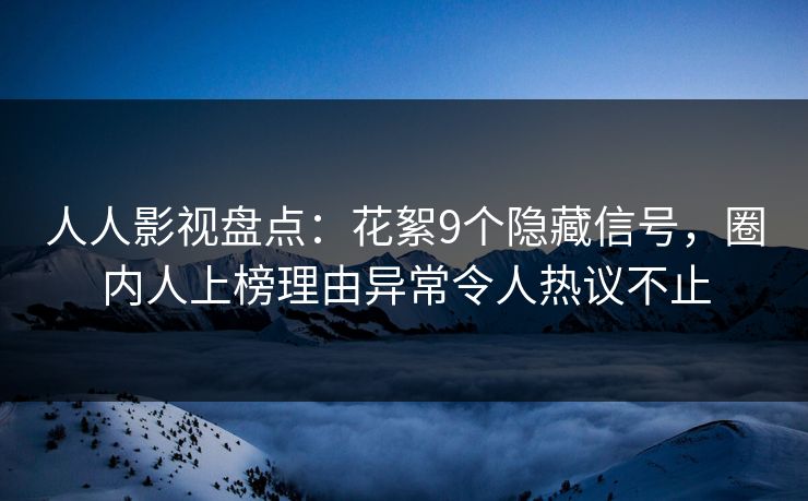 人人影视盘点：花絮9个隐藏信号，圈内人上榜理由异常令人热议不止