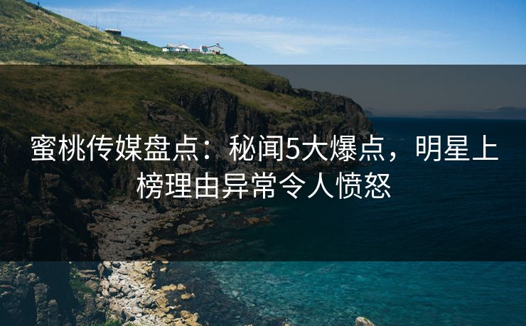 蜜桃传媒盘点:秘闻5大爆点,明星上榜理由异常令人愤怒 蜜桃传媒盘点:秘闻5大爆点,明星上榜理由异常令人愤怒