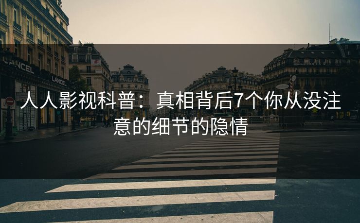 人人影视科普:真相背后7个你从没注意的细节的隐情 人人影视科普:真相背后7个你从没注意的细节的隐情