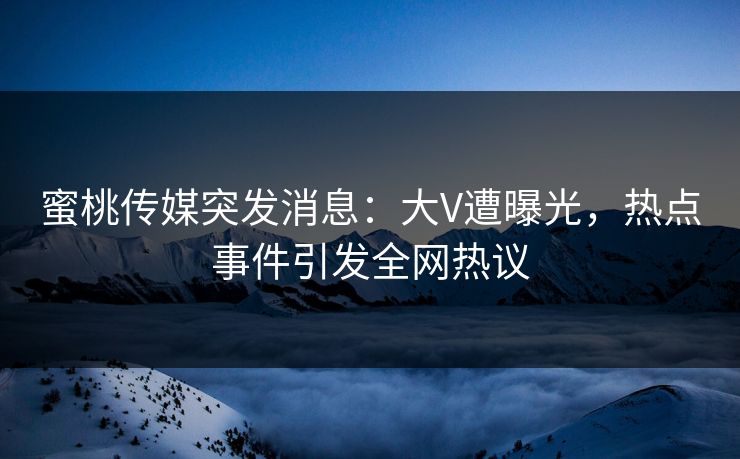 蜜桃传媒突发消息：大V遭曝光，热点事件引发全网热议