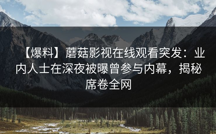 【爆料】蘑菇影视在线观看突发:业内人士在深夜被曝曾参与内幕,揭秘席卷全网 【爆料】蘑菇影视在线观看突发:业内人士在深夜被曝曾参与内幕,揭秘席卷全网