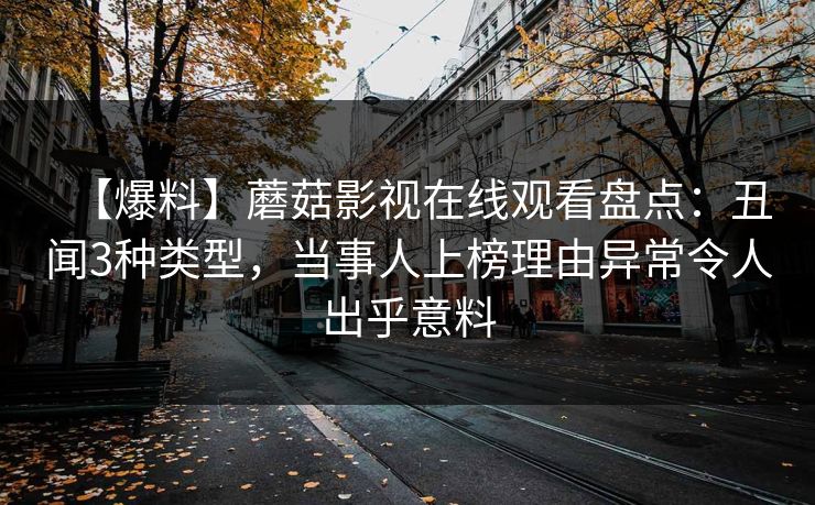 【爆料】蘑菇影视在线观看盘点：丑闻3种类型，当事人上榜理由异常令人出乎意料