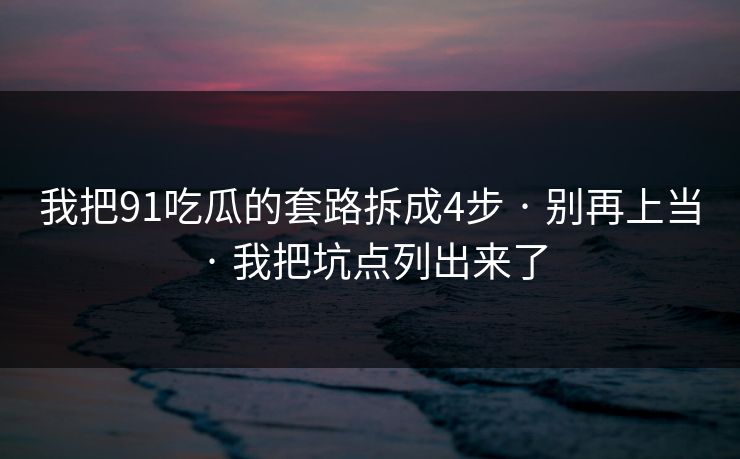 我把91吃瓜的套路拆成4步 · 别再上当 · 我把坑点列出来了 我把91吃瓜的套路拆成4步 · 别再上当 · 我把坑点列出来了