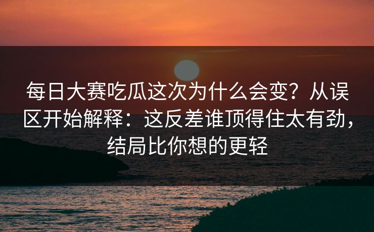 每日大赛吃瓜这次为什么会变？从误区开始解释：这反差谁顶得住太有劲，结局比你想的更轻