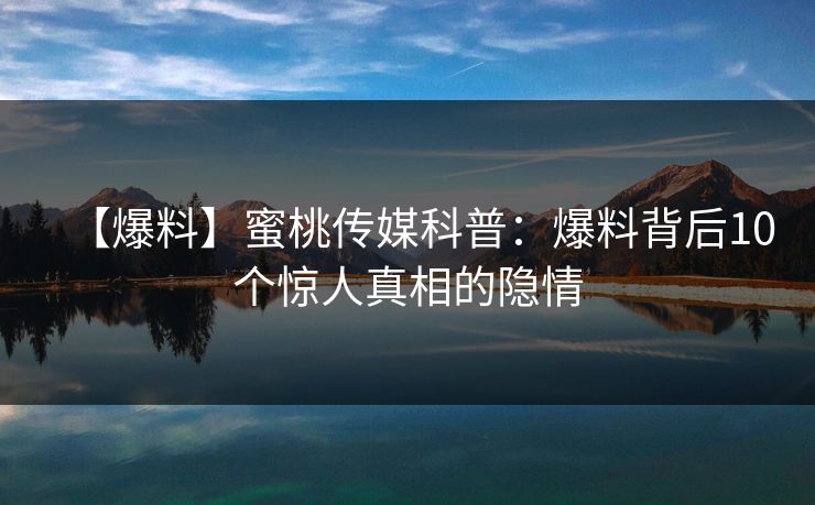 【爆料】蜜桃传媒科普：爆料背后10个惊人真相的隐情