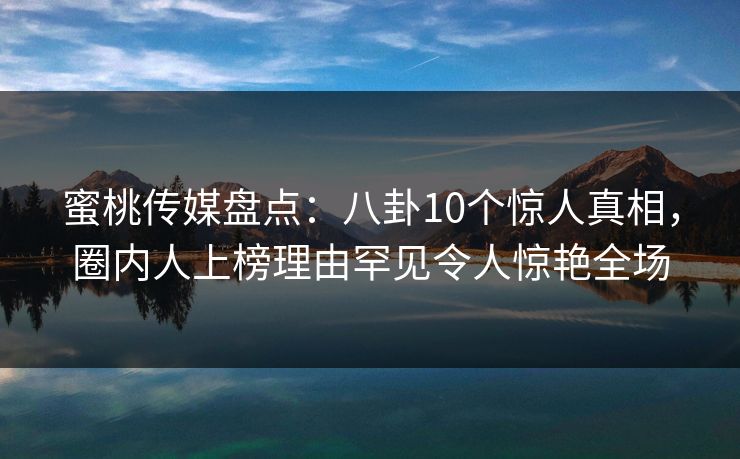 蜜桃传媒盘点：八卦10个惊人真相，圈内人上榜理由罕见令人惊艳全场
