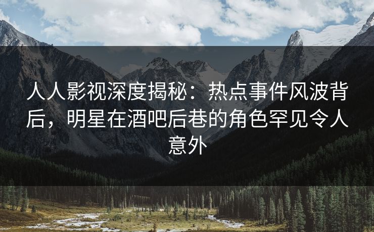 人人影视深度揭秘：热点事件风波背后，明星在酒吧后巷的角色罕见令人意外