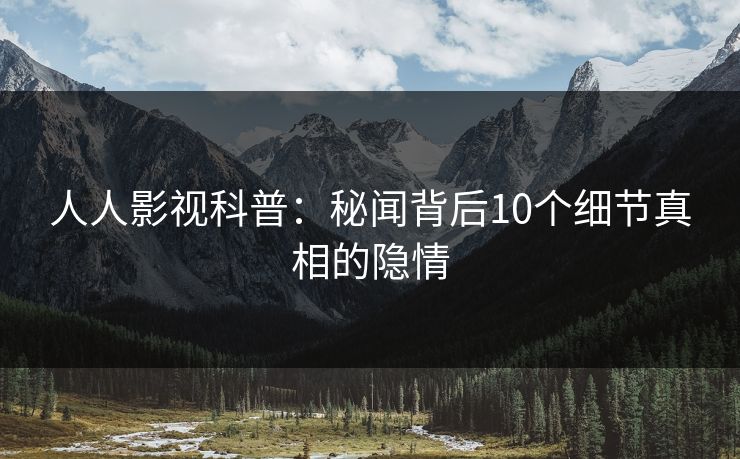人人影视科普：秘闻背后10个细节真相的隐情
