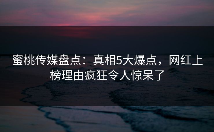 蜜桃传媒盘点：真相5大爆点，网红上榜理由疯狂令人惊呆了