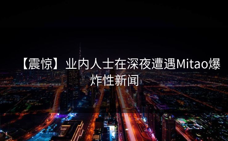 【震惊】业内人士在深夜遭遇Mitao爆炸性新闻 【震惊】业内人士在深夜遭遇Mitao爆炸性新闻