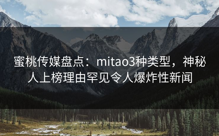 蜜桃传媒盘点：mitao3种类型，神秘人上榜理由罕见令人爆炸性新闻