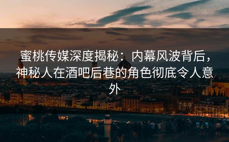 蜜桃传媒深度揭秘：内幕风波背后，神秘人在酒吧后巷的角色彻底令人意外