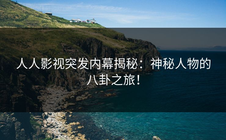 人人影视突发内幕揭秘:神秘人物的八卦之旅! 人人影视突发内幕揭秘:神秘人物的八卦之旅!