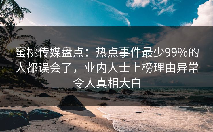 蜜桃传媒盘点：热点事件最少99%的人都误会了，业内人士上榜理由异常令人真相大白
