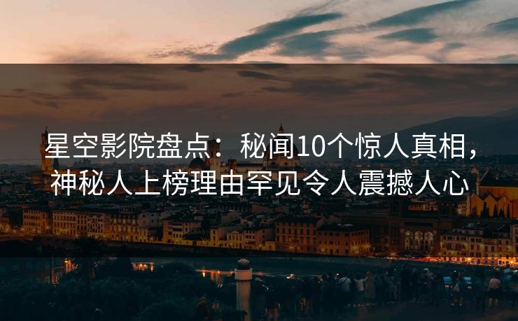 星空影院盘点：秘闻10个惊人真相，神秘人上榜理由罕见令人震撼人心