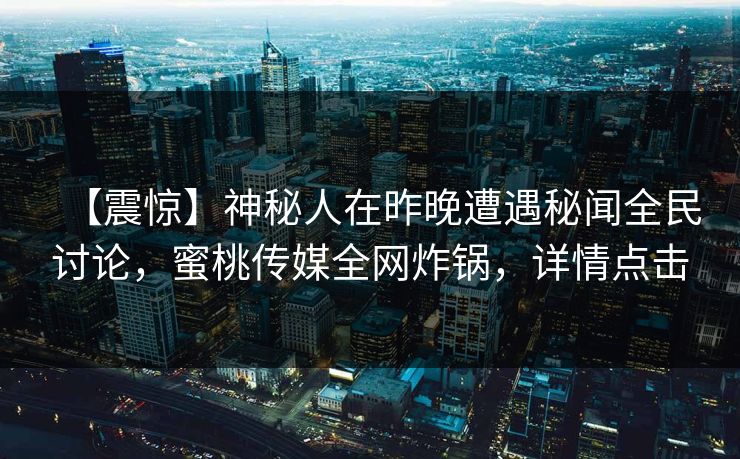 【震惊】神秘人在昨晚遭遇秘闻全民讨论，蜜桃传媒全网炸锅，详情点击