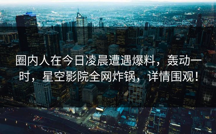 圈内人在今日凌晨遭遇爆料,轰动一时,星空影院全网炸锅,详情围观! 圈内人在今日凌晨遭遇爆料,轰动一时,星空影院全网炸锅,详情围观!