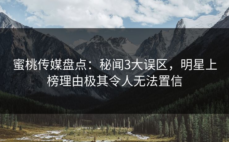 蜜桃传媒盘点:秘闻3大误区,明星上榜理由极其令人无法置信 蜜桃传媒盘点:秘闻3大误区,明星上榜理由极其令人无法置信