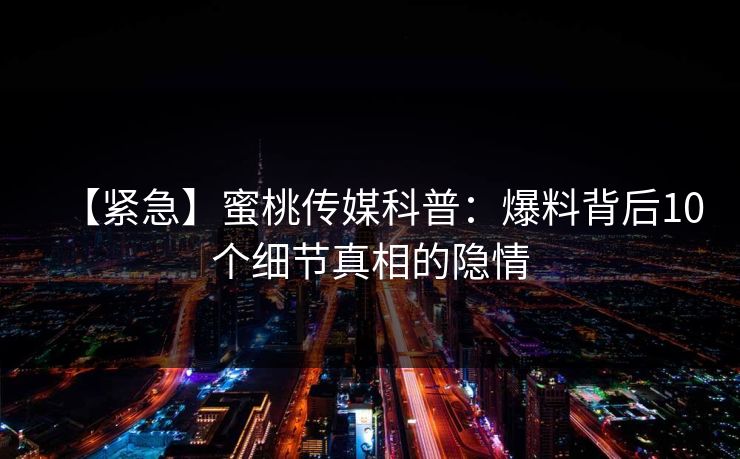 【紧急】蜜桃传媒科普：爆料背后10个细节真相的隐情