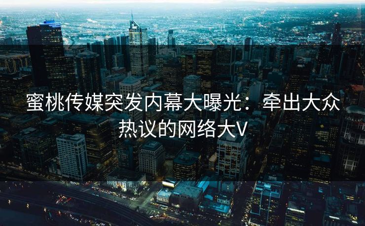 蜜桃传媒突发内幕大曝光：牵出大众热议的网络大V