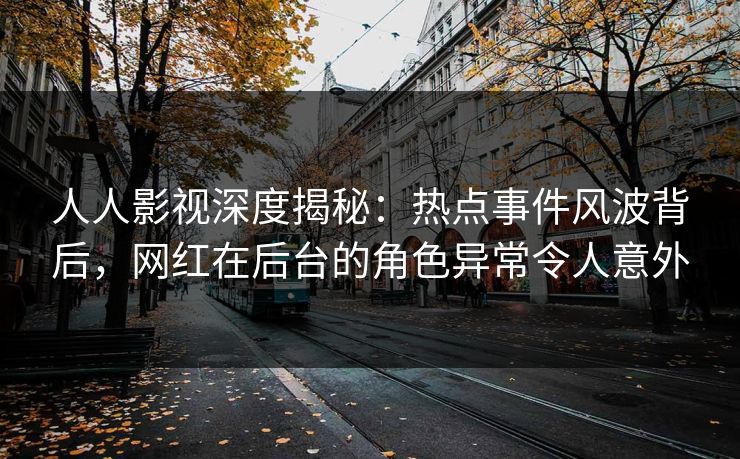 人人影视深度揭秘：热点事件风波背后，网红在后台的角色异常令人意外