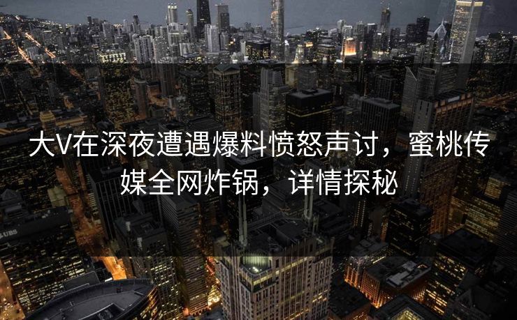 大V在深夜遭遇爆料愤怒声讨,蜜桃传媒全网炸锅,详情探秘 大V在深夜遭遇爆料愤怒声讨,蜜桃传媒全网炸锅,详情探秘