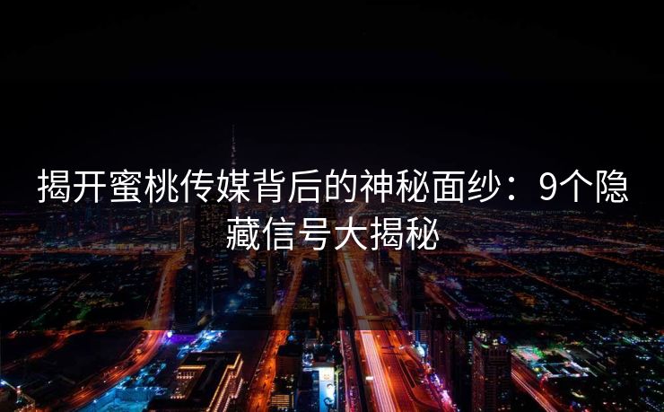 揭开蜜桃传媒背后的神秘面纱：9个隐藏信号大揭秘