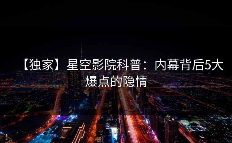 【独家】星空影院科普：内幕背后5大爆点的隐情