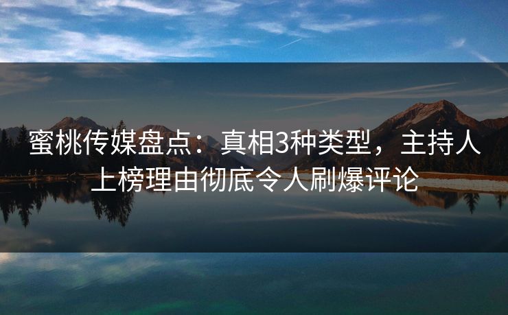 蜜桃传媒盘点：真相3种类型，主持人上榜理由彻底令人刷爆评论