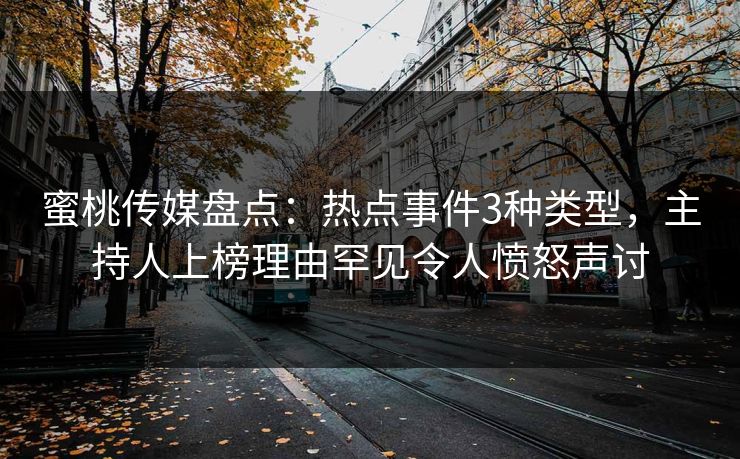 蜜桃传媒盘点：热点事件3种类型，主持人上榜理由罕见令人愤怒声讨