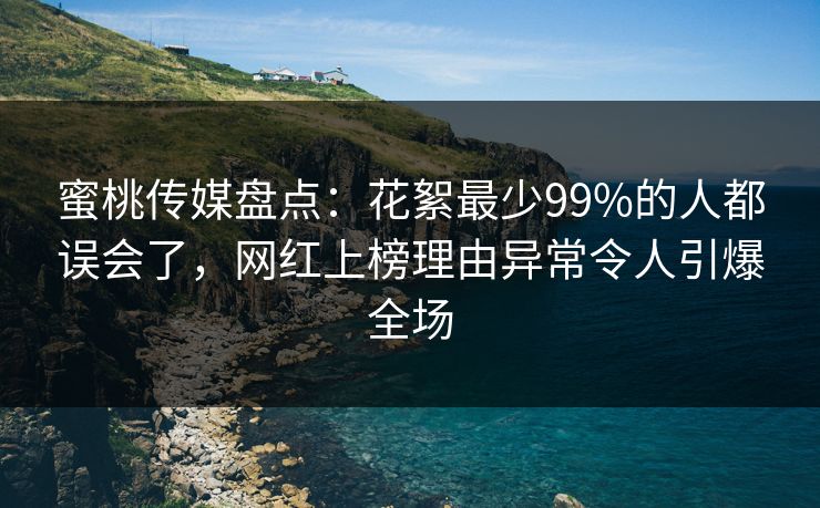 蜜桃传媒盘点:花絮最少99%的人都误会了,网红上榜理由异常令人引爆全场 蜜桃传媒盘点:花絮最少99%的人都误会了,网红上榜理由异常令人引爆全场