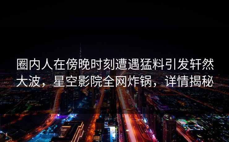 圈内人在傍晚时刻遭遇猛料引发轩然大波，星空影院全网炸锅，详情揭秘