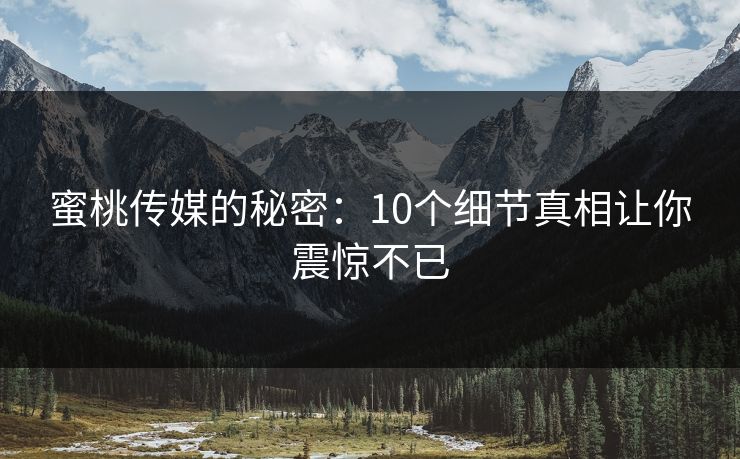 蜜桃传媒的秘密：10个细节真相让你震惊不已