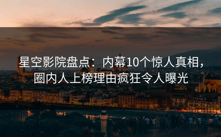 星空影院盘点:内幕10个惊人真相,圈内人上榜理由疯狂令人曝光 星空影院盘点:内幕10个惊人真相,圈内人上榜理由疯狂令人曝光