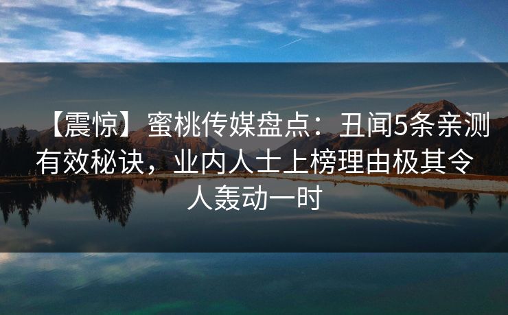 【震惊】蜜桃传媒盘点:丑闻5条亲测有效秘诀,业内人士上榜理由极其令人轰动一时 【震惊】蜜桃传媒盘点:丑闻5条亲测有效秘诀,业内人士上榜理由极其令人轰动一时