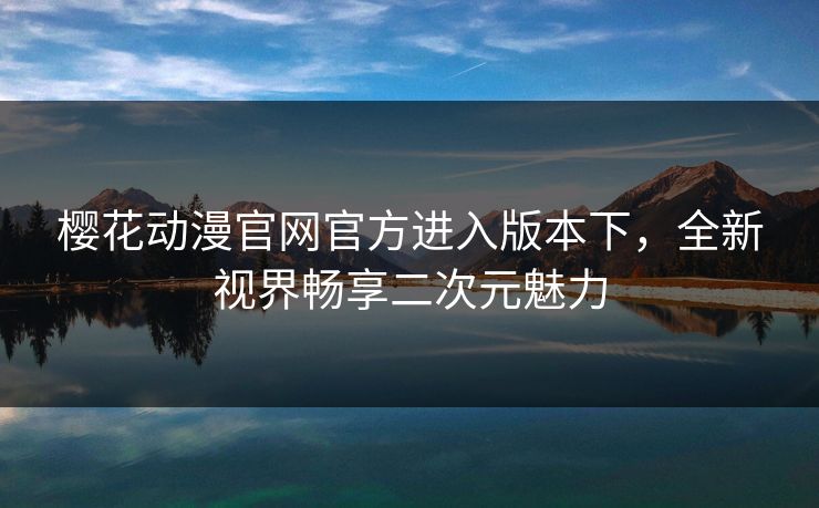 樱花动漫官网官方进入版本下,全新视界畅享二次元魅力 樱花动漫官网官方进入版本下,全新视界畅享二次元魅力
