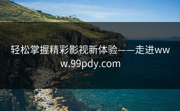 轻松掌握精彩影视新体验——走进www.99pdy.com 轻松掌握精彩影视新体验——走进www.99pdy.com