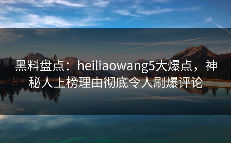 黑料盘点:heiliaowang5大爆点,神秘人上榜理由彻底令人刷爆评论 黑料盘点:heiliaowang5大爆点,神秘人上榜理由彻底令人刷爆评论
