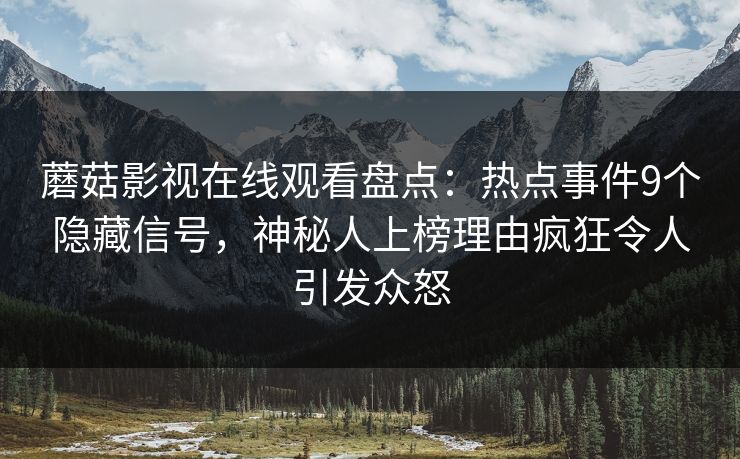 蘑菇影视在线观看盘点：热点事件9个隐藏信号，神秘人上榜理由疯狂令人引发众怒