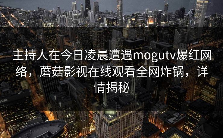 主持人在今日凌晨遭遇mogutv爆红网络，蘑菇影视在线观看全网炸锅，详情揭秘