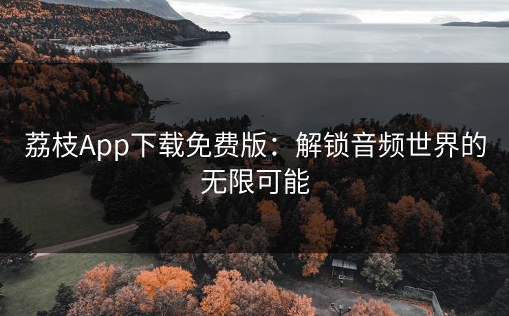 荔枝App下载免费版：解锁音频世界的无限可能