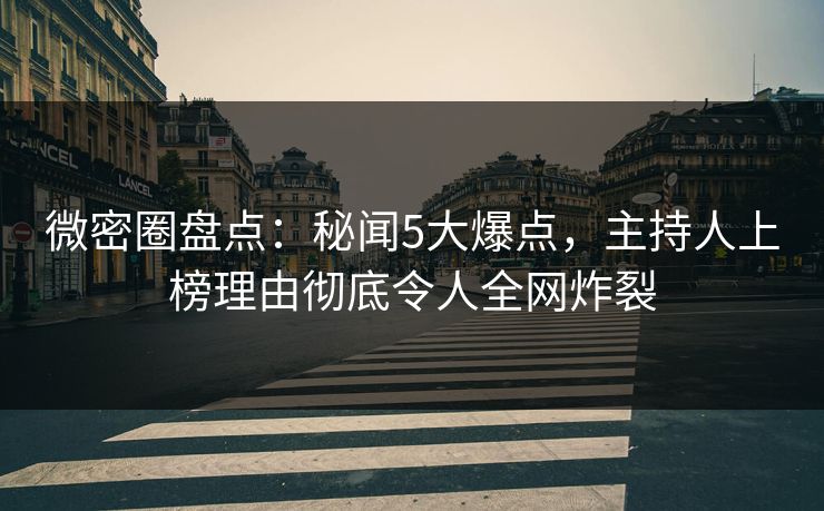 微密圈盘点：秘闻5大爆点，主持人上榜理由彻底令人全网炸裂