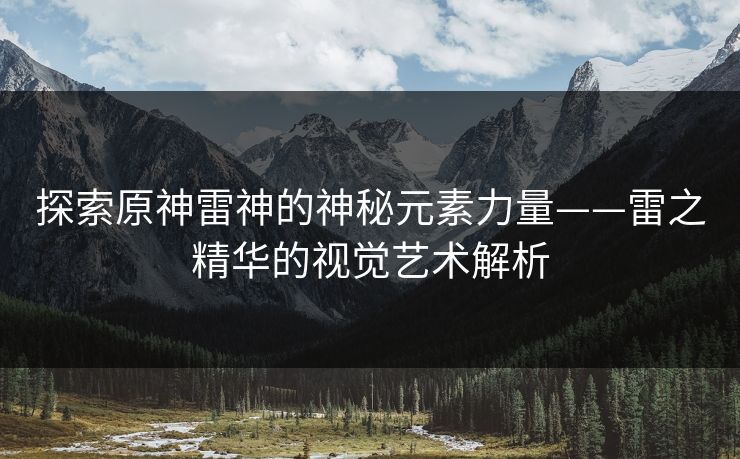 探索原神雷神的神秘元素力量——雷之精华的视觉艺术解析