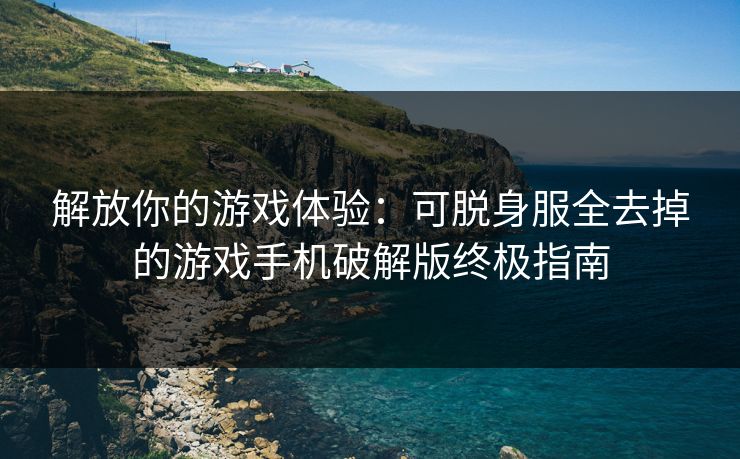 解放你的游戏体验:可脱身服全去掉的游戏手机破解版终极指南 解放你的游戏体验:可脱身服全去掉的游戏手机破解版终极指南