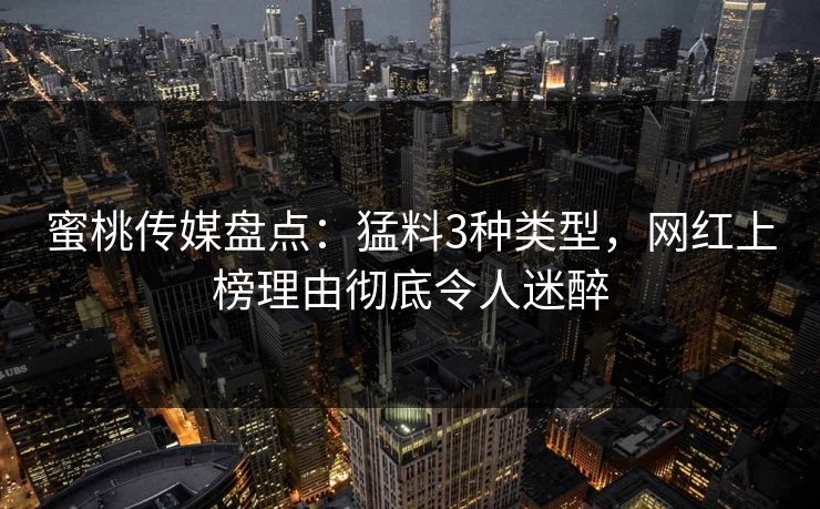 蜜桃传媒盘点：猛料3种类型，网红上榜理由彻底令人迷醉